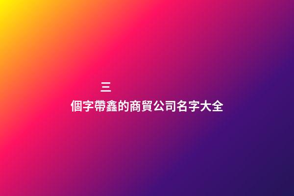 三個字帶鑫的商貿公司名字大全-第1張-公司起名-玄機派